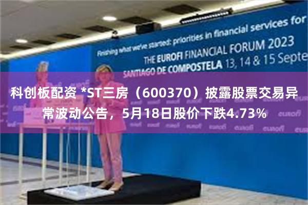 科创板配资 *ST三房（600370）披露股票交易异常波动公告，5月18日股价下跌4.73%