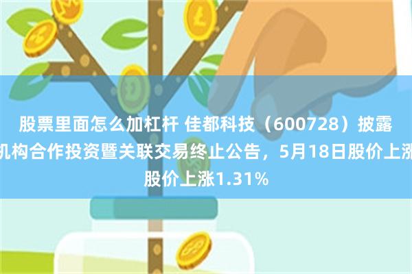 股票里面怎么加杠杆 佳都科技（600728）披露与专业机构合作投资暨关联交易终止公告，5月18日股价上涨1.31%