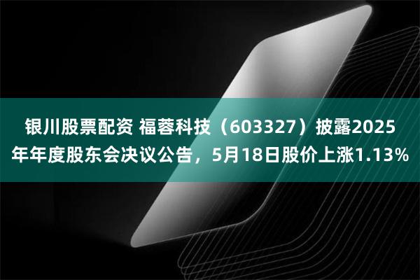 银川股票配资 福蓉科技（603327）披露2025年年度股东会决议公告，5月18日股价上涨1.13%