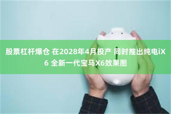 股票杠杆爆仓 在2028年4月投产 同时推出纯电iX6 全新一代宝马X6效果图