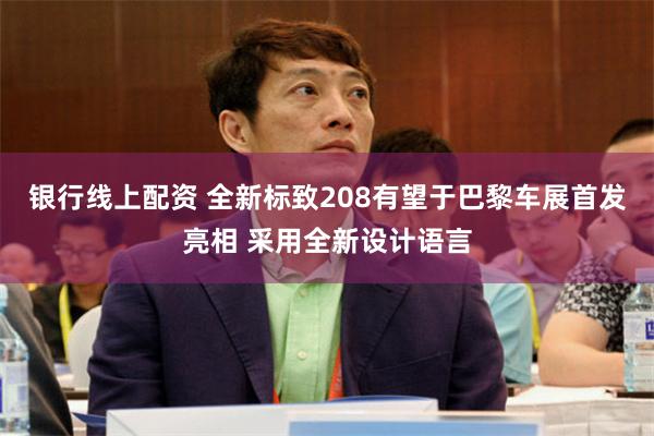 银行线上配资 全新标致208有望于巴黎车展首发亮相 采用全新设计语言
