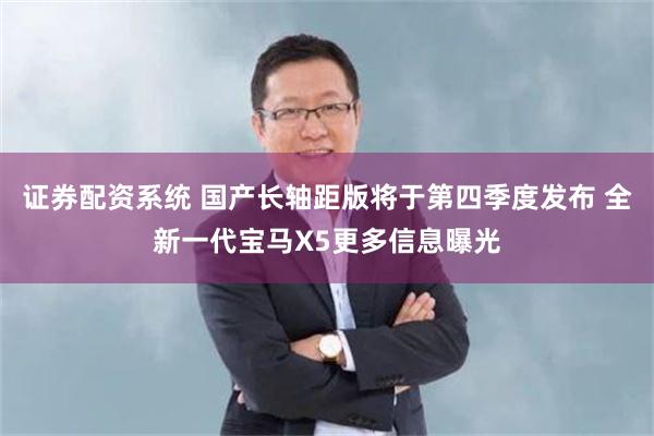 证券配资系统 国产长轴距版将于第四季度发布 全新一代宝马X5更多信息曝光