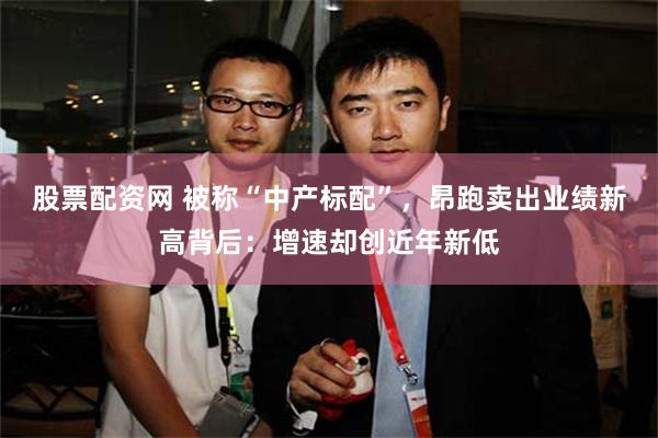 股票配资网 被称“中产标配”，昂跑卖出业绩新高背后：增速却创近年新低
