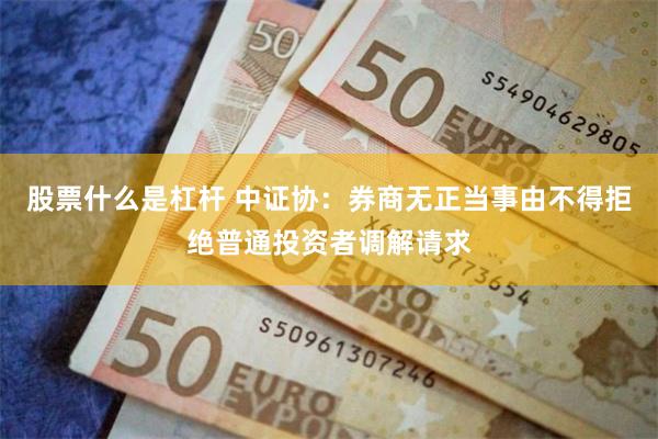 股票什么是杠杆 中证协：券商无正当事由不得拒绝普通投资者调解请求