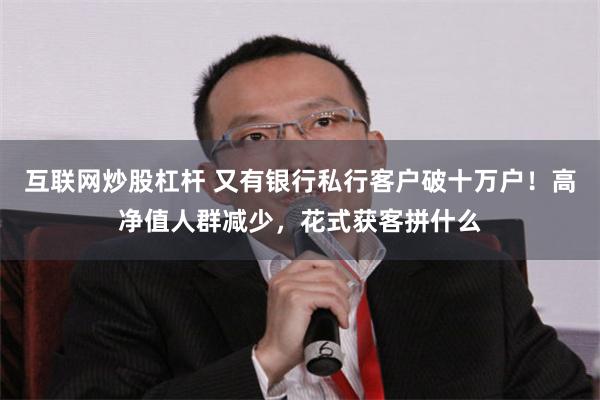 互联网炒股杠杆 又有银行私行客户破十万户！高净值人群减少，花式获客拼什么