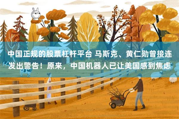 中国正规的股票杠杆平台 马斯克、黄仁勋曾接连发出警告！原来，中国机器人已让美国感到焦虑