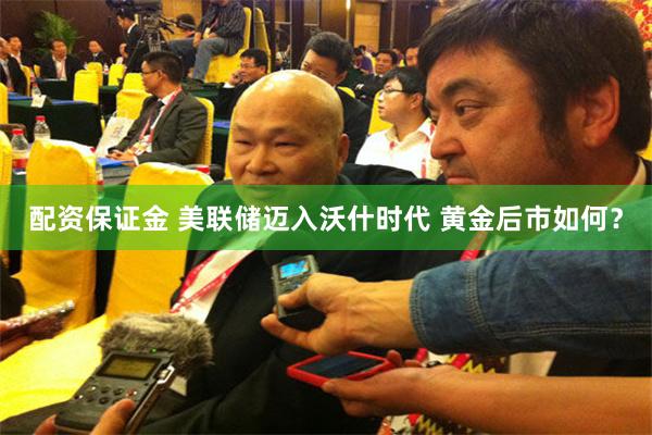 配资保证金 美联储迈入沃什时代 黄金后市如何？