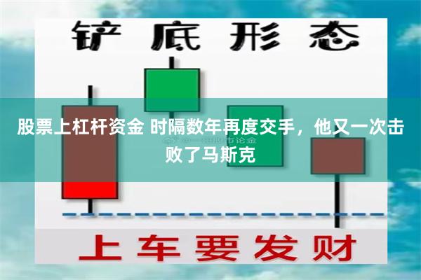 股票上杠杆资金 时隔数年再度交手，他又一次击败了马斯克