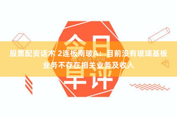 股票配资话术 2连板南玻A：目前没有玻璃基板业务不存在相关业务及收入