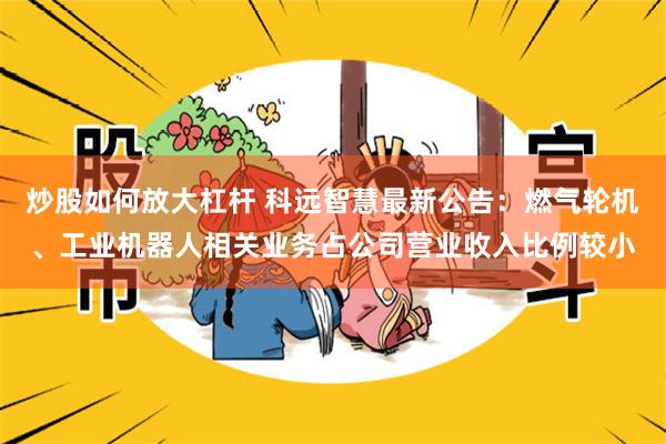 炒股如何放大杠杆 科远智慧最新公告：燃气轮机、工业机器人相关业务占公司营业收入比例较小