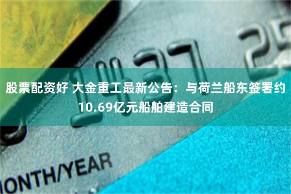 股票配资好 大金重工最新公告：与荷兰船东签署约10.69亿元船舶建造合同