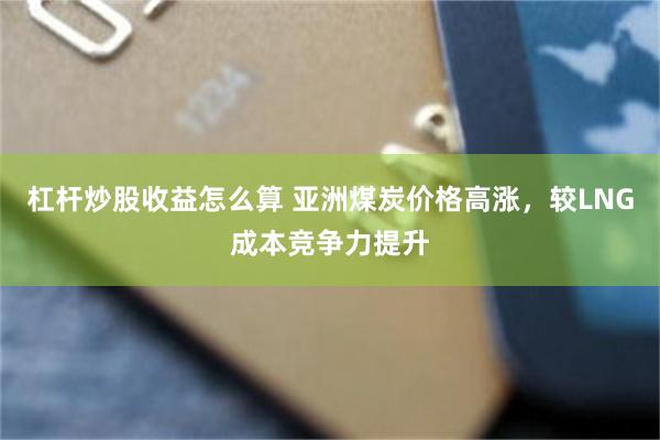 杠杆炒股收益怎么算 亚洲煤炭价格高涨，较LNG成本竞争力提升