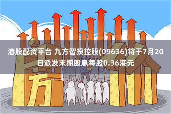 港股配资平台 九方智投控股(09636)将于7月20日派发末期股息每股0.36港元