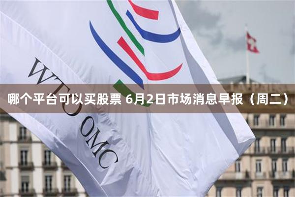 哪个平台可以买股票 6月2日市场消息早报(周二)