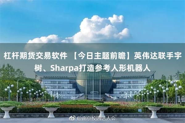 杠杆期货交易软件 【今日主题前瞻】英伟达联手宇树、Sharpa打造参考人形机器人