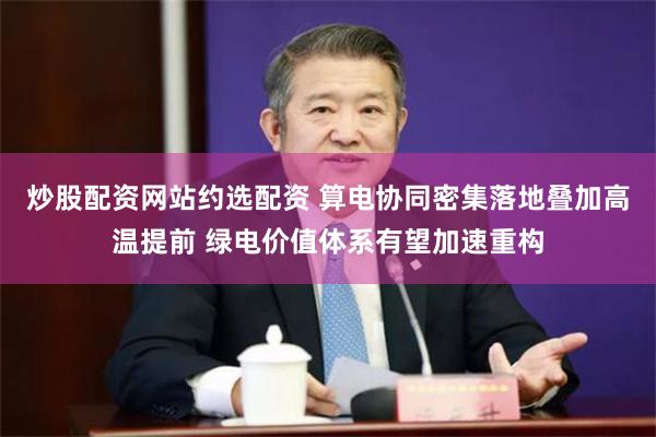 炒股配资网站约选配资 算电协同密集落地叠加高温提前 绿电价值体系有望加速重构
