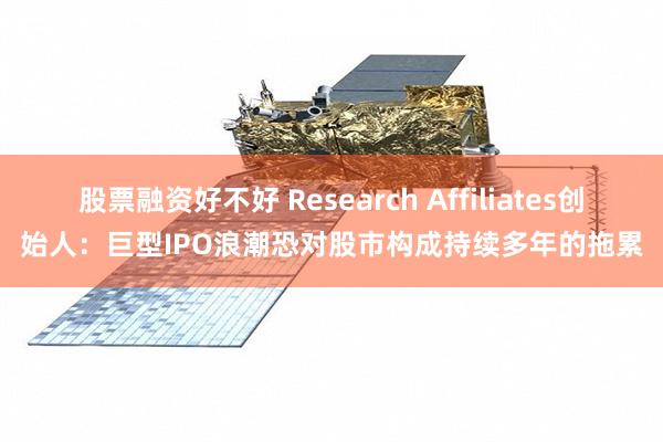 股票融资好不好 Research Affiliates创始人:巨型IPO浪潮恐对股市构成持续多年的拖累