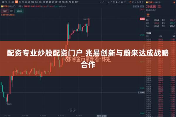 配资专业炒股配资门户 兆易创新与蔚来达成战略合作