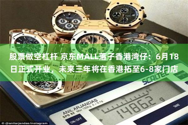 股票做空杠杆 京东MALL落子香港湾仔：6月18日正式开业，未来三年将在香港拓至6-8家门店