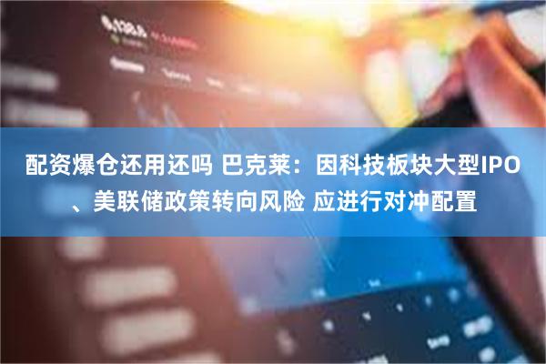 配资爆仓还用还吗 巴克莱：因科技板块大型IPO、美联储政策转向风险 应进行对冲配置