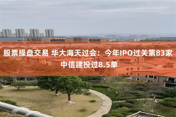 股票操盘交易 华大海天过会：今年IPO过关第83家 中信建投过8.5单
