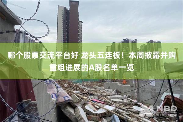 哪个股票交流平台好 龙头五连板！本周披露并购重组进展的A股名单一览