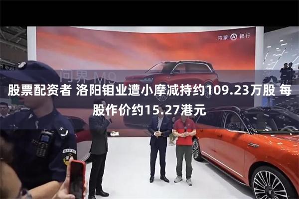 股票配资者 洛阳钼业遭小摩减持约109.23万股 每股作价约15.27港元