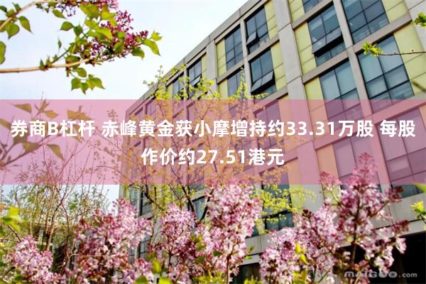 券商B杠杆 赤峰黄金获小摩增持约33.31万股 每股作价约27.51港元