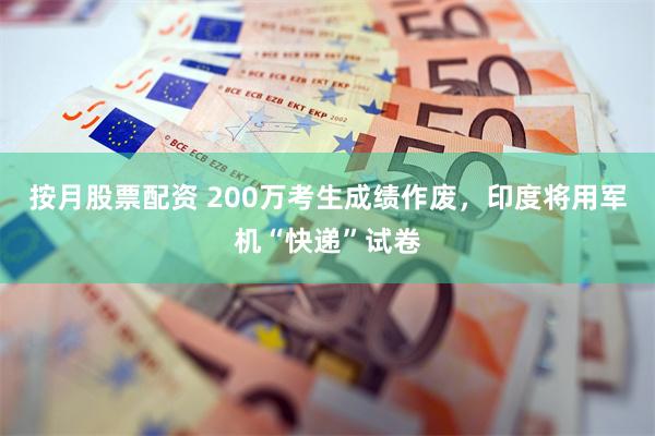 按月股票配资 200万考生成绩作废，印度将用军机“快递”试卷