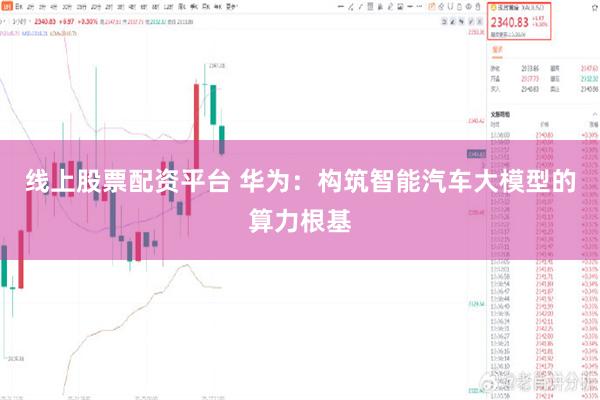 线上股票配资平台 华为：构筑智能汽车大模型的算力根基