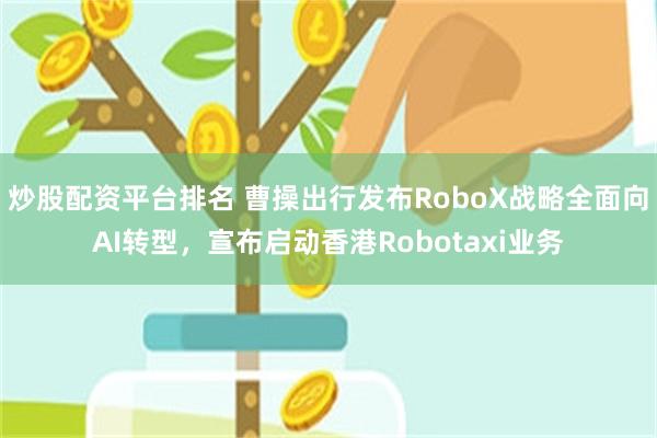 炒股配资平台排名 曹操出行发布RoboX战略全面向AI转型，宣布启动香港Robotaxi业务