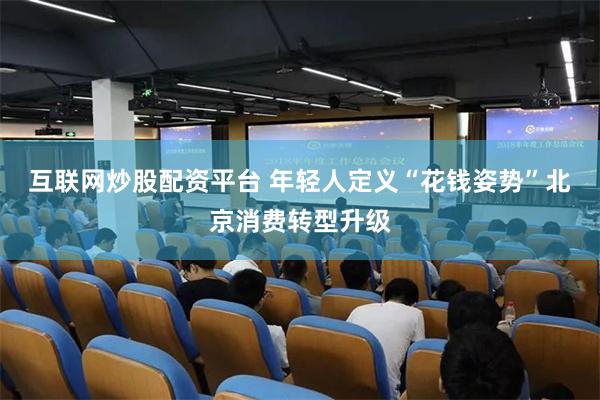 互联网炒股配资平台 年轻人定义“花钱姿势”北京消费转型升级