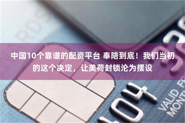 中国10个靠谱的配资平台 奉陪到底！我们当初的这个决定，让美荷封锁沦为摆设