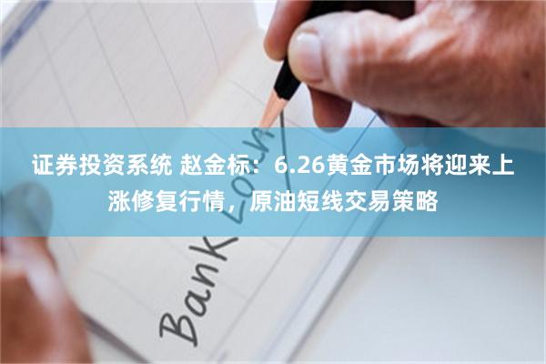 证券投资系统 赵金标：6.26黄金市场将迎来上涨修复行情，原油短线交易策略