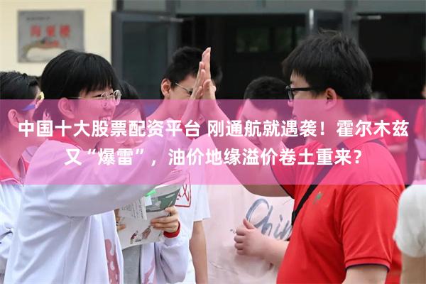 中国十大股票配资平台 刚通航就遇袭！霍尔木兹又“爆雷”，油价地缘溢价卷土重来？