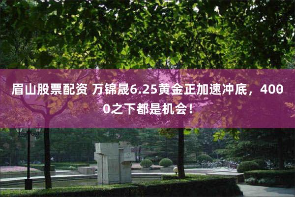 眉山股票配资 万锦晟6.25黄金正加速冲底，4000之下都是机会！