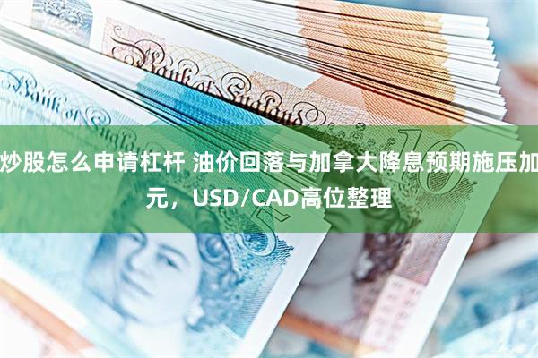 炒股怎么申请杠杆 油价回落与加拿大降息预期施压加元，USD/CAD高位整理