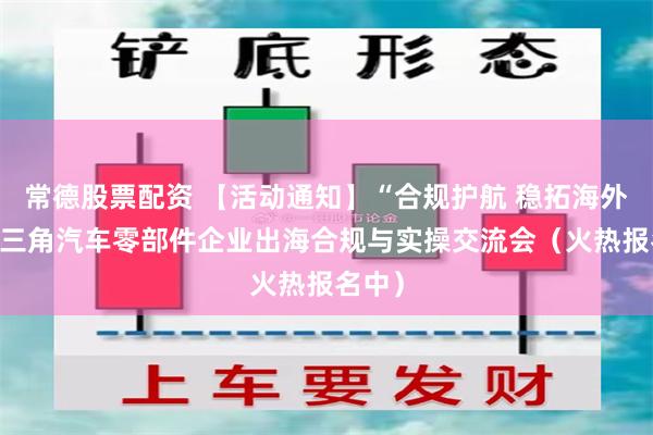 常德股票配资 【活动通知】“合规护航 稳拓海外”-长三角汽车零部件企业出海合规与实操交流会（火热报名中）