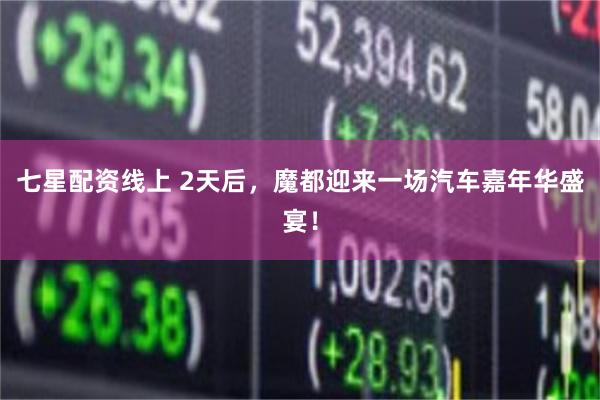 七星配资线上 2天后，魔都迎来一场汽车嘉年华盛宴！
