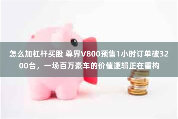 怎么加杠杆买股 尊界V800预售1小时订单破3200台，一场百万豪车的价值逻辑正在重构