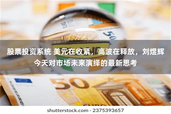 股票投资系统 美元在收紧,高波在释放,刘煜辉今天对市场未来演绎的最新思考