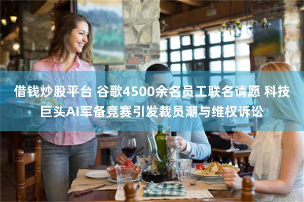 借钱炒股平台 谷歌4500余名员工联名请愿 科技巨头AI军备竞赛引发裁员潮与维权诉讼