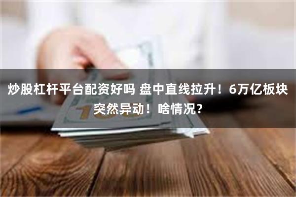炒股杠杆平台配资好吗 盘中直线拉升!6万亿板块突然异动!啥情况?