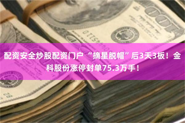 配资安全炒股配资门户 “摘星脱帽”后3天3板!金科股份涨停封单75.3万手!