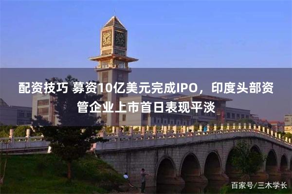 配资技巧 募资10亿美元完成IPO，印度头部资管企业上市首日表现平淡