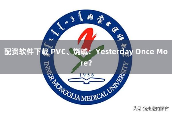 配资软件下载 PVC、烧碱：Yesterday Once More？