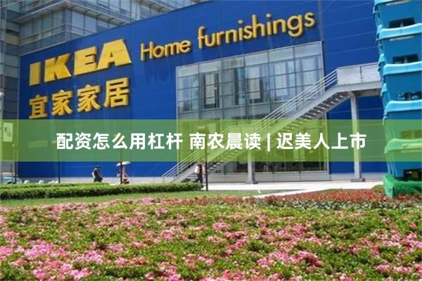 配资怎么用杠杆 南农晨读 | 迟美人上市