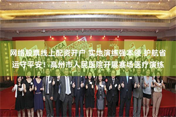 网络股票线上配资开户 实地演练强本领 护航省运守平安！高州市人民医院开展赛场医疗演练