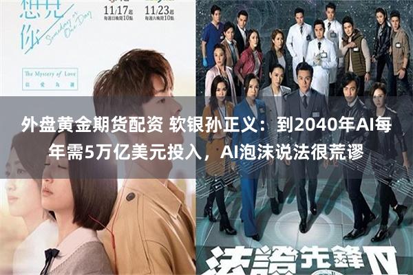 外盘黄金期货配资 软银孙正义：到2040年AI每年需5万亿美元投入，AI泡沫说法很荒谬