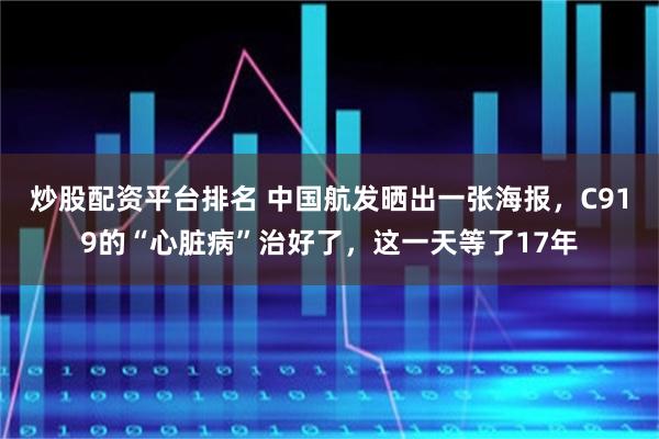 炒股配资平台排名 中国航发晒出一张海报，C919的“心脏病”治好了，这一天等了17年